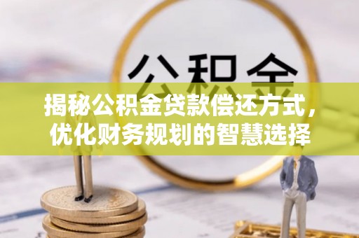若尔盖揭秘公积金贷款偿还方式，优化财务规划的智慧选择