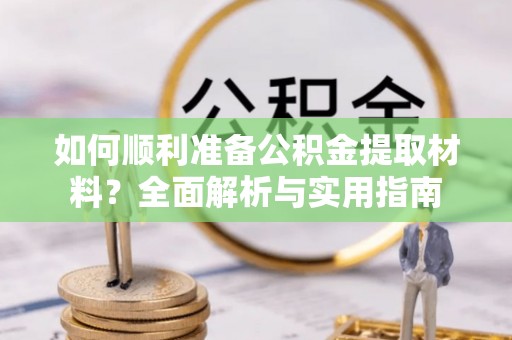 若尔盖如何顺利准备公积金提取材料？全面解析与实用指南