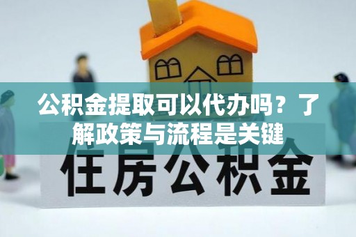 若尔盖公积金提取可以代办吗？了解政策与流程是关键