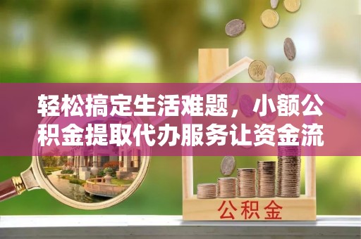 若尔盖轻松搞定生活难题，小额公积金提取代办服务让资金流转更便捷
