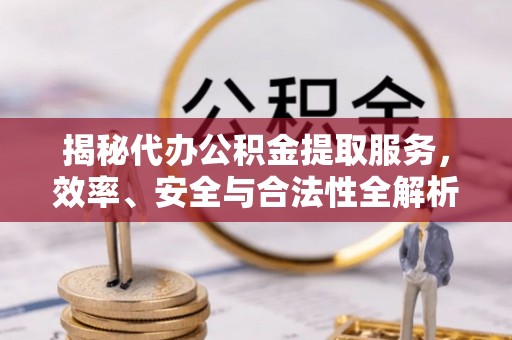 若尔盖揭秘代办公积金提取服务，效率、安全与合法性全解析