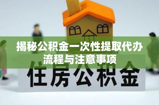 若尔盖揭秘公积金一次性提取代办流程与注意事项