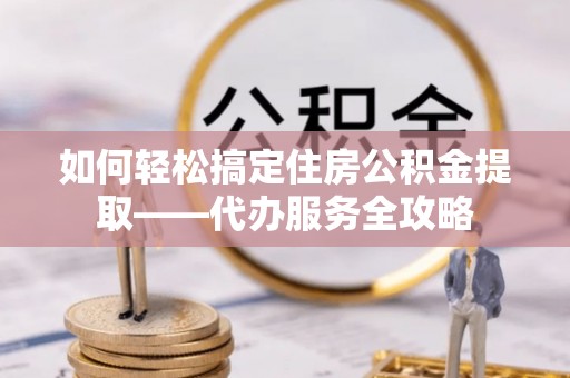 若尔盖如何轻松搞定住房公积金提取——代办服务全攻略