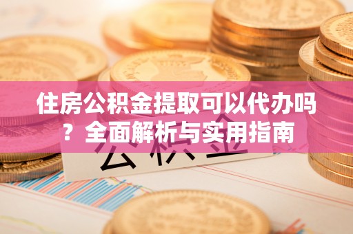 若尔盖住房公积金提取可以代办吗？全面解析与实用指南