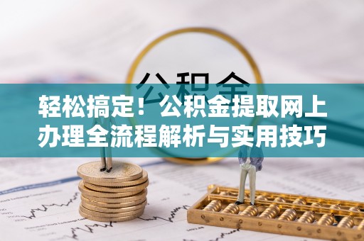 若尔盖轻松搞定！公积金提取网上办理全流程解析与实用技巧