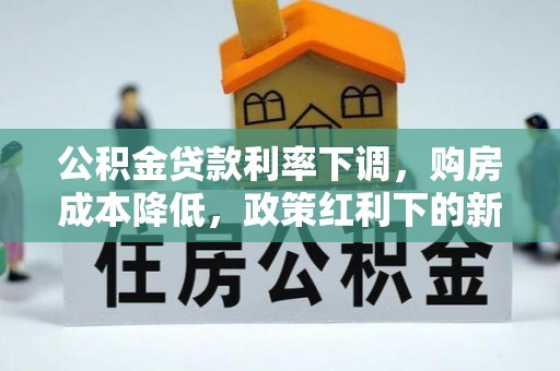 若尔盖公积金贷款利率下调，购房成本降低，政策红利下的新机遇