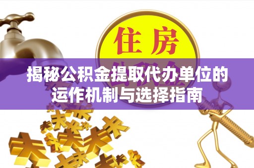 若尔盖揭秘公积金提取代办单位的运作机制与选择指南