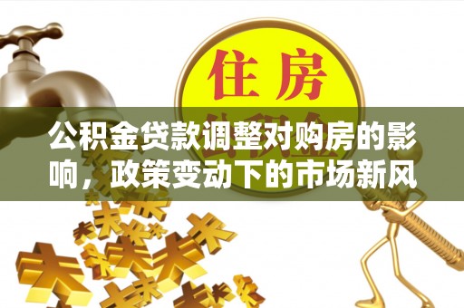 若尔盖公积金贷款调整对购房的影响，政策变动下的市场新风向