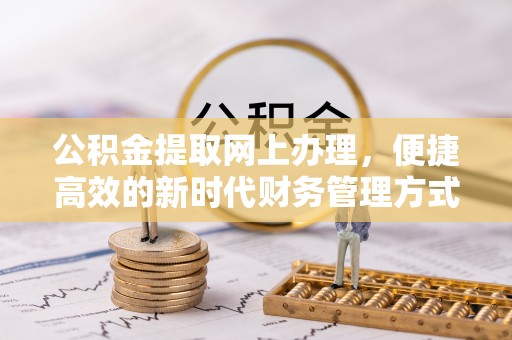 若尔盖公积金提取网上办理，便捷高效的新时代财务管理方式