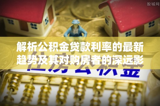 若尔盖解析公积金贷款利率的最新趋势及其对购房者的深远影响