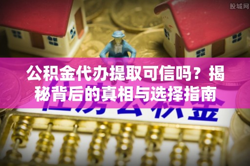 若尔盖公积金代办提取可信吗？揭秘背后的真相与选择指南