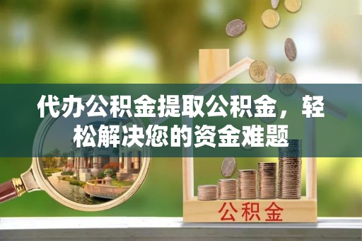 若尔盖代办公积金提取公积金，轻松解决您的资金难题