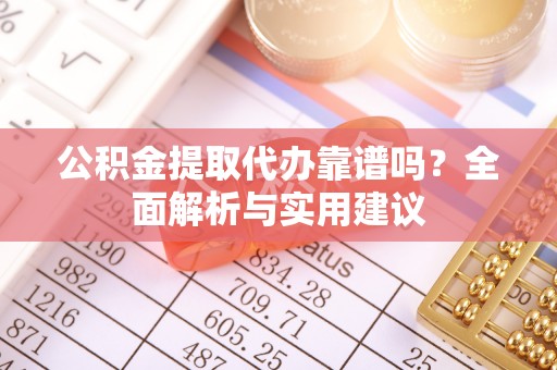 若尔盖公积金提取代办靠谱吗？全面解析与实用建议