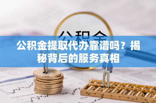 若尔盖公积金提取代办靠谱吗？揭秘背后的服务真相