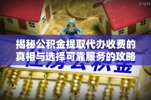 若尔盖揭秘公积金提取代办收费的真相与选择可靠服务的攻略