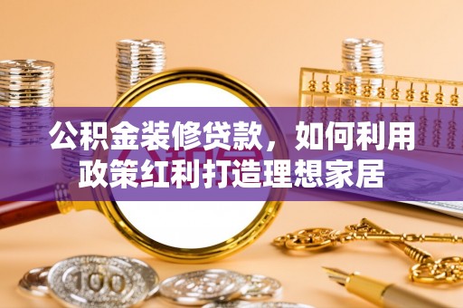 若尔盖公积金装修贷款，如何利用政策红利打造理想家居