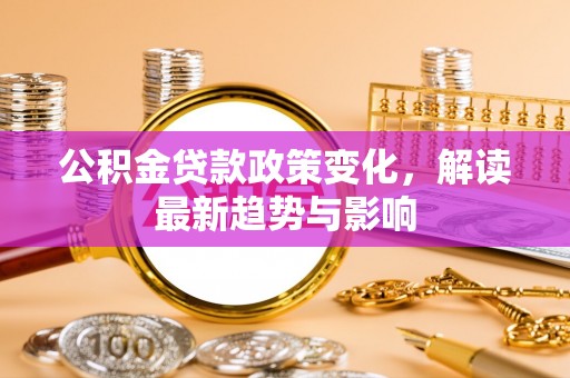 若尔盖公积金贷款政策变化，解读最新趋势与影响