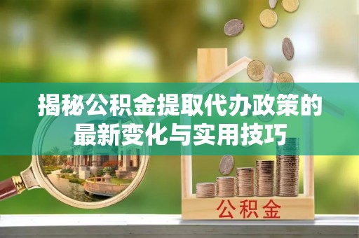 若尔盖揭秘公积金提取代办政策的最新变化与实用技巧