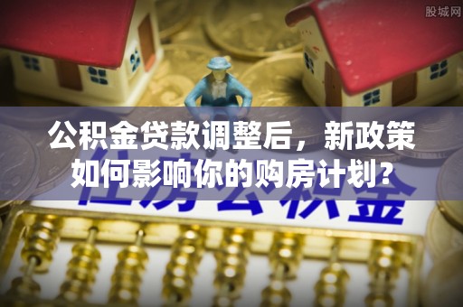 若尔盖公积金贷款调整后，新政策如何影响你的购房计划？