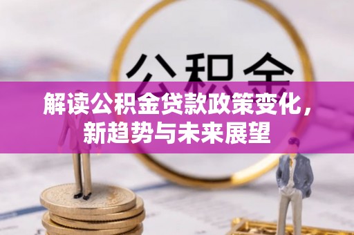 若尔盖解读公积金贷款政策变化，新趋势与未来展望