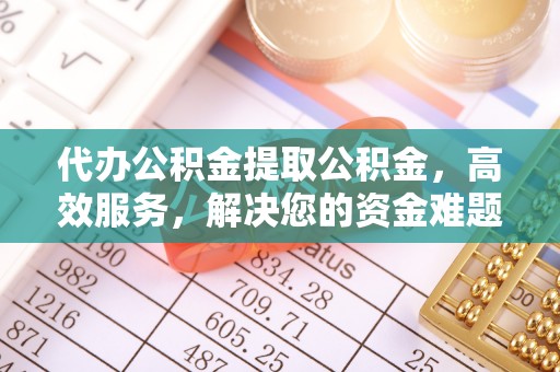 若尔盖代办公积金提取公积金，高效服务，解决您的资金难题