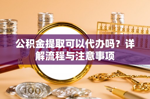 若尔盖公积金提取可以代办吗？详解流程与注意事项