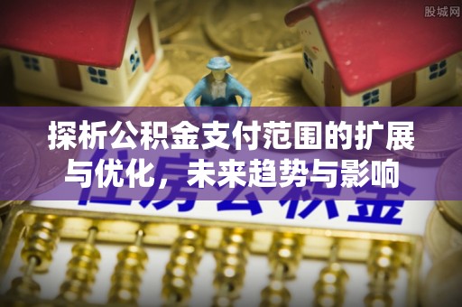 若尔盖探析公积金支付范围的扩展与优化，未来趋势与影响