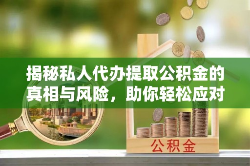 若尔盖揭秘私人代办提取公积金的真相与风险，助你轻松应对资金难题