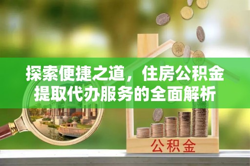 若尔盖探索便捷之道，住房公积金提取代办服务的全面解析