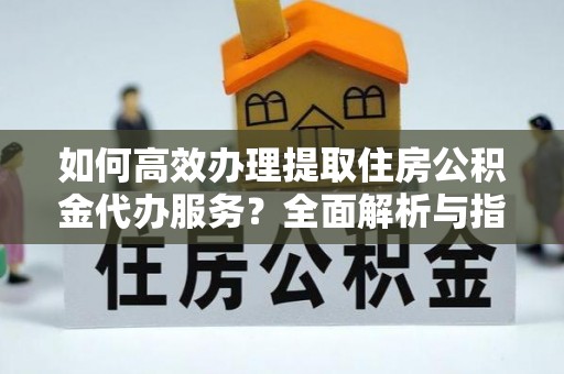 若尔盖如何高效办理提取住房公积金代办服务？全面解析与指南