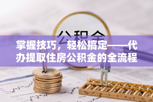 若尔盖掌握技巧，轻松搞定——代办提取住房公积金的全流程解析