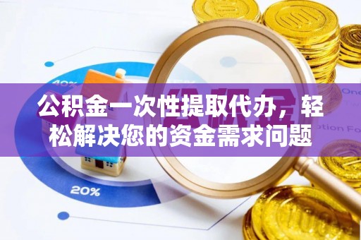 若尔盖公积金一次性提取代办，轻松解决您的资金需求问题