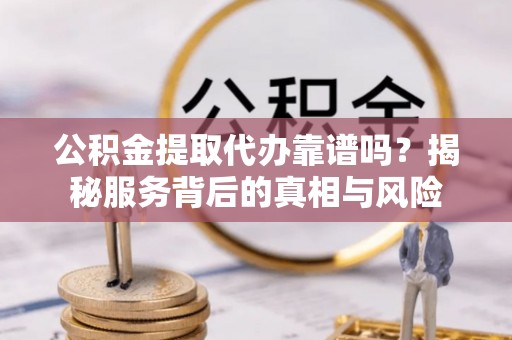 若尔盖公积金提取代办靠谱吗？揭秘服务背后的真相与风险