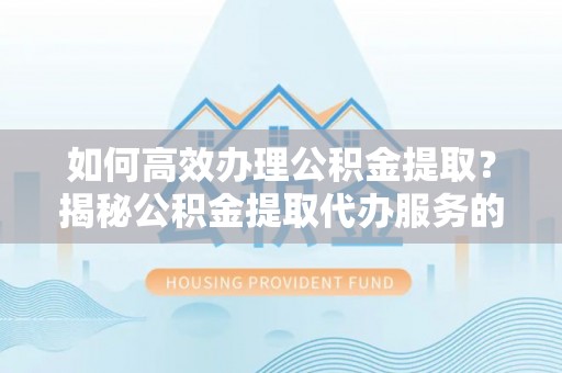 若尔盖如何高效办理公积金提取？揭秘公积金提取代办服务的优势与注意事项