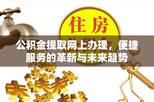 若尔盖公积金提取网上办理，便捷服务的革新与未来趋势
