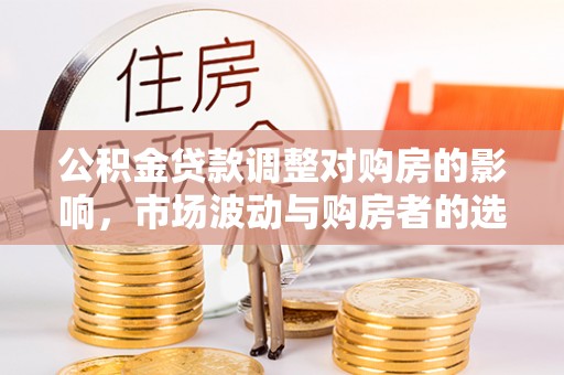 若尔盖公积金贷款调整对购房的影响，市场波动与购房者的选择