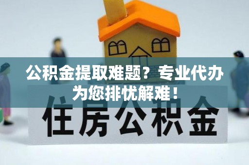 若尔盖公积金提取难题？专业代办为您排忧解难！