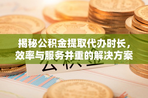 若尔盖揭秘公积金提取代办时长，效率与服务并重的解决方案