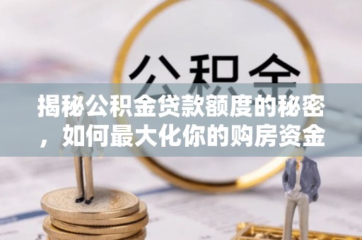 若尔盖揭秘公积金贷款额度的秘密，如何最大化你的购房资金