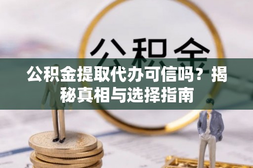 若尔盖公积金提取代办可信吗？揭秘真相与选择指南