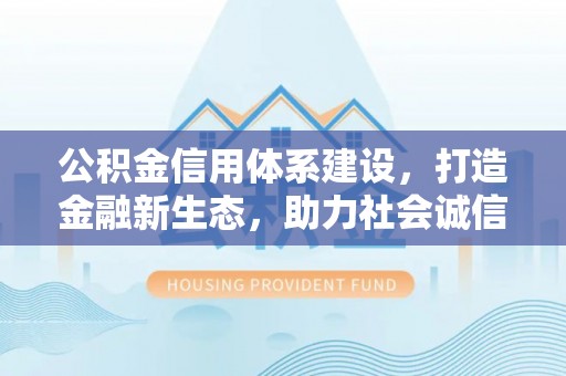 若尔盖公积金信用体系建设，打造金融新生态，助力社会诚信发展