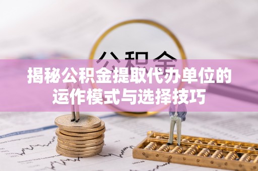 若尔盖揭秘公积金提取代办单位的运作模式与选择技巧