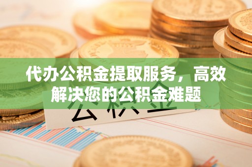 若尔盖代办公积金提取服务，高效解决您的公积金难题