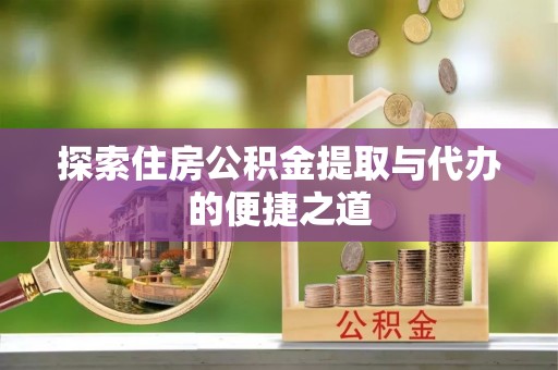 若尔盖探索住房公积金提取与代办的便捷之道