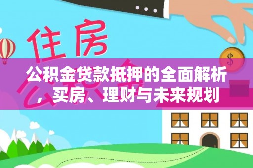 若尔盖公积金贷款抵押的全面解析，买房、理财与未来规划