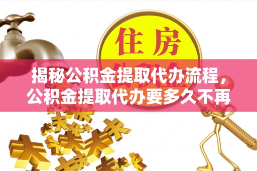 若尔盖揭秘公积金提取代办流程，公积金提取代办要多久不再是谜题