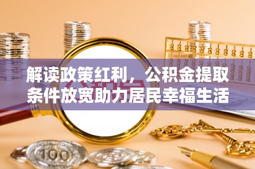 若尔盖解读政策红利，公积金提取条件放宽助力居民幸福生活