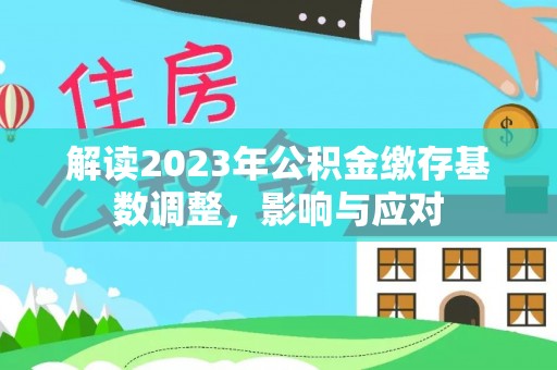 若尔盖解读2023年公积金缴存基数调整，影响与应对