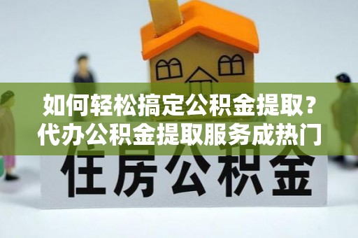 若尔盖如何轻松搞定公积金提取？代办公积金提取服务成热门选择