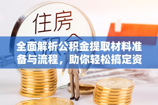 若尔盖全面解析公积金提取材料准备与流程，助你轻松搞定资金提取